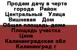 Продам дачу в черте города › Район ­ Центральный › Улица ­ Вишневая › Дом ­ 8 › Общая площадь дома ­ 60 › Площадь участка ­ 598 › Цена ­ 1 100 000 - Калининградская обл., Калининград г. Недвижимость » Дома, коттеджи, дачи продажа   
